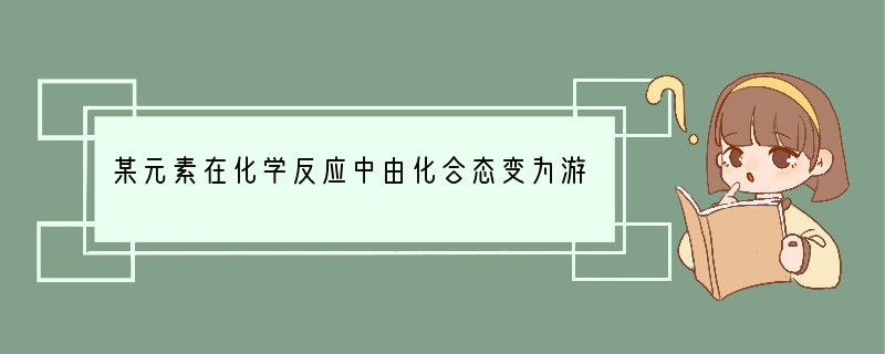 某元素在化学反应中由化合态变为游离态，则该元素 [ ]A.一定被氧化了 B.一定被还